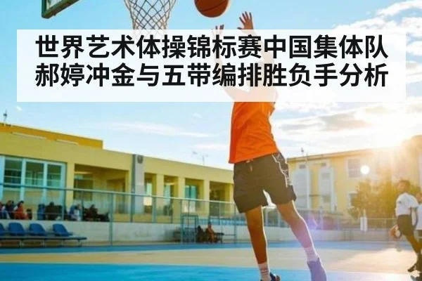 世界艺术体操锦标赛中国集体队郝婷冲金与五带编排胜负手分析 - hth