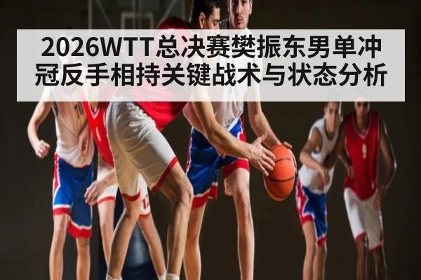 2026WTT总决赛樊振东男单冲冠反手相持关键战术与状态分析 - hth