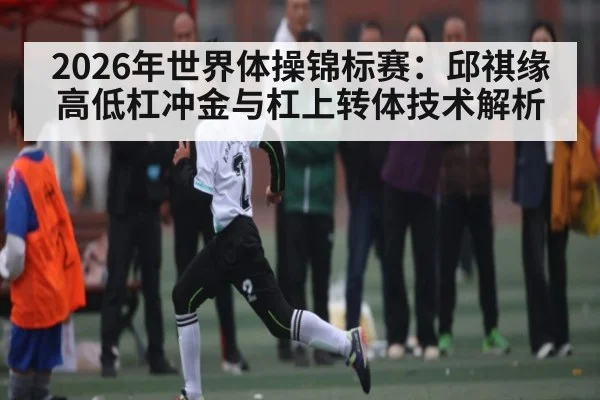 2026年世界体操锦标赛：邱祺缘高低杠冲金与杠上转体技术解析 - hth