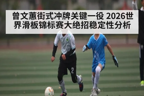 曾文蕙街式冲牌关键一役 2026世界滑板锦标赛大绝招稳定性分析 - hth
