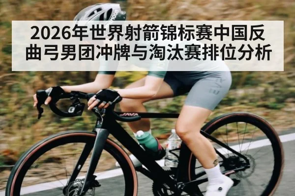 2026年世界射箭锦标赛中国反曲弓男团冲牌与淘汰赛排位分析