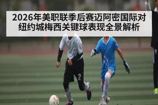 2026年美职联季后赛迈阿密国际对纽约城梅西关键球表现全景解析 | hth