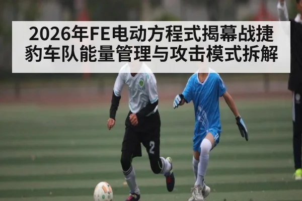 2026年FE电动方程式揭幕战捷豹车队能量管理与攻击模式拆解 - hth